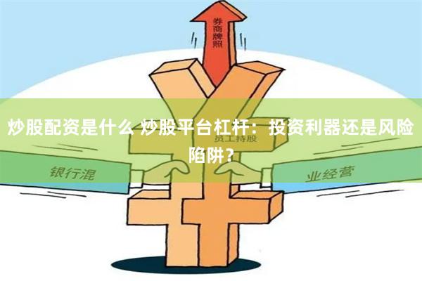 炒股配资是什么 炒股平台杠杆：投资利器还是风险陷阱？