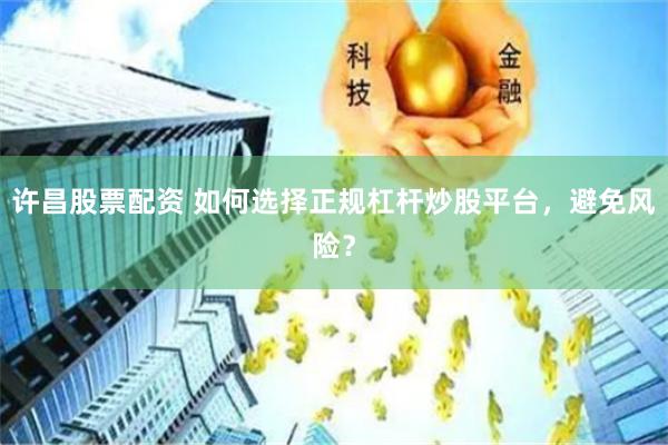 许昌股票配资 如何选择正规杠杆炒股平台，避免风险？