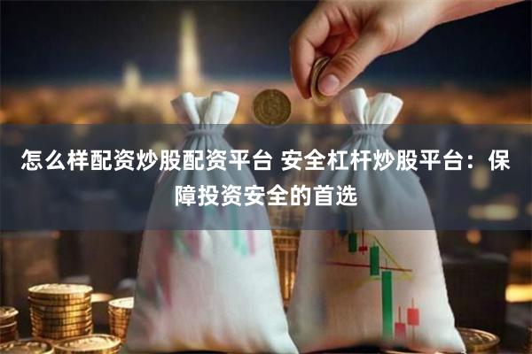 怎么样配资炒股配资平台 安全杠杆炒股平台：保障投资安全的首选