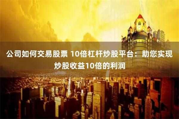 公司如何交易股票 10倍杠杆炒股平台：助您实现炒股收益10倍的利润