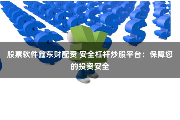 股票软件鑫东财配资 安全杠杆炒股平台：保障您的投资安全