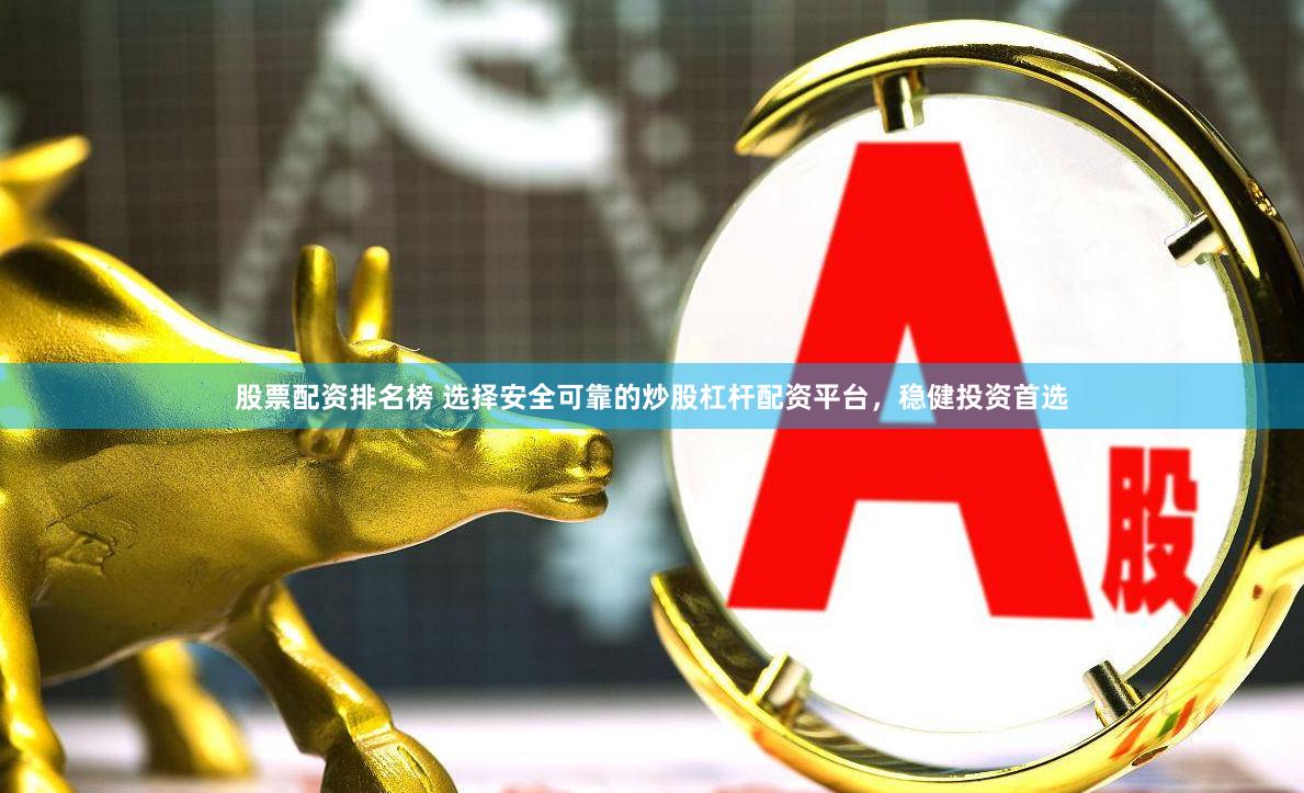 股票配资排名榜 选择安全可靠的炒股杠杆配资平台，稳健投资首选