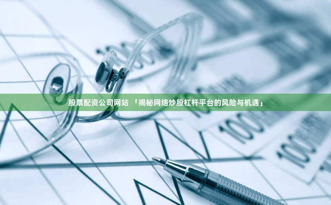 股票配资公司网站 「揭秘网络炒股杠杆平台的风险与机遇」