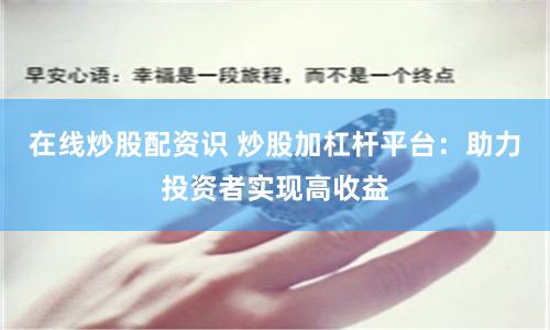 在线炒股配资识 炒股加杠杆平台：助力投资者实现高收益