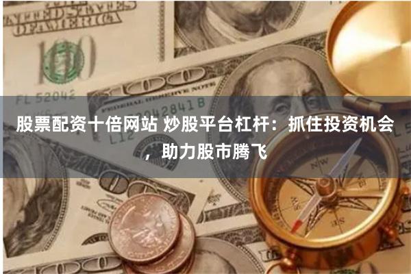 股票配资十倍网站 炒股平台杠杆：抓住投资机会，助力股市腾飞