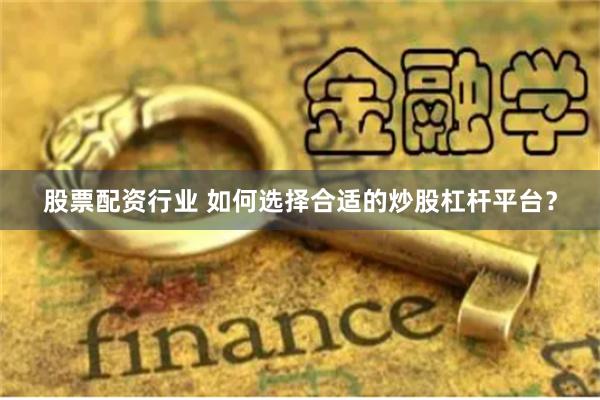 股票配资行业 如何选择合适的炒股杠杆平台？