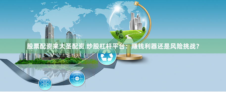 股票配资来大圣配资 炒股杠杆平台：赚钱利器还是风险挑战？