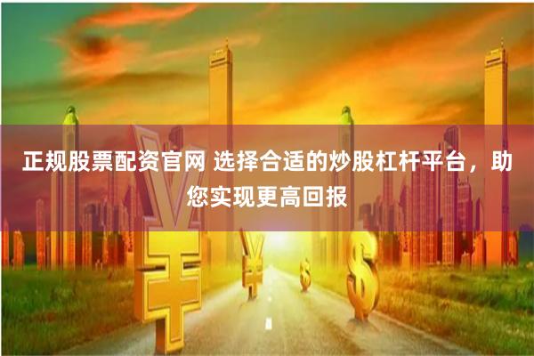 正规股票配资官网 选择合适的炒股杠杆平台，助您实现更高回报