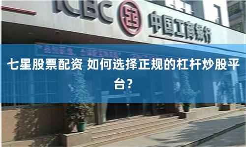 七星股票配资 如何选择正规的杠杆炒股平台？