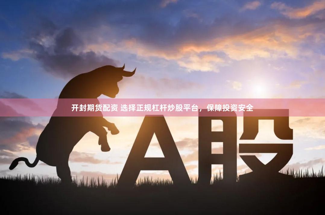 开封期货配资 选择正规杠杆炒股平台，保障投资安全