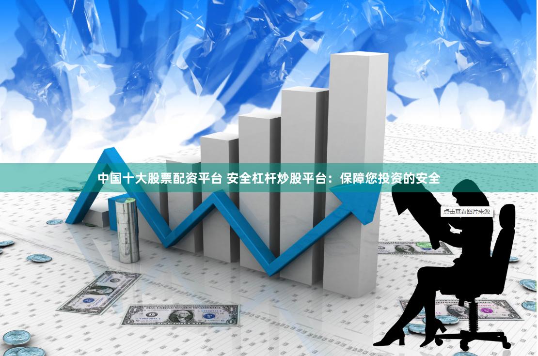 中国十大股票配资平台 安全杠杆炒股平台：保障您投资的安全