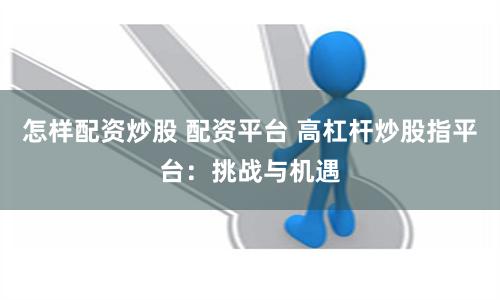 怎样配资炒股 配资平台 高杠杆炒股指平台：挑战与机遇