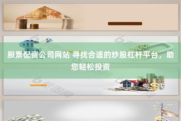 股票配资公司网站 寻找合适的炒股杠杆平台，助您轻松投资