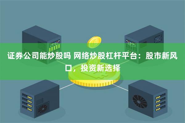 证券公司能炒股吗 网络炒股杠杆平台：股市新风口，投资新选择