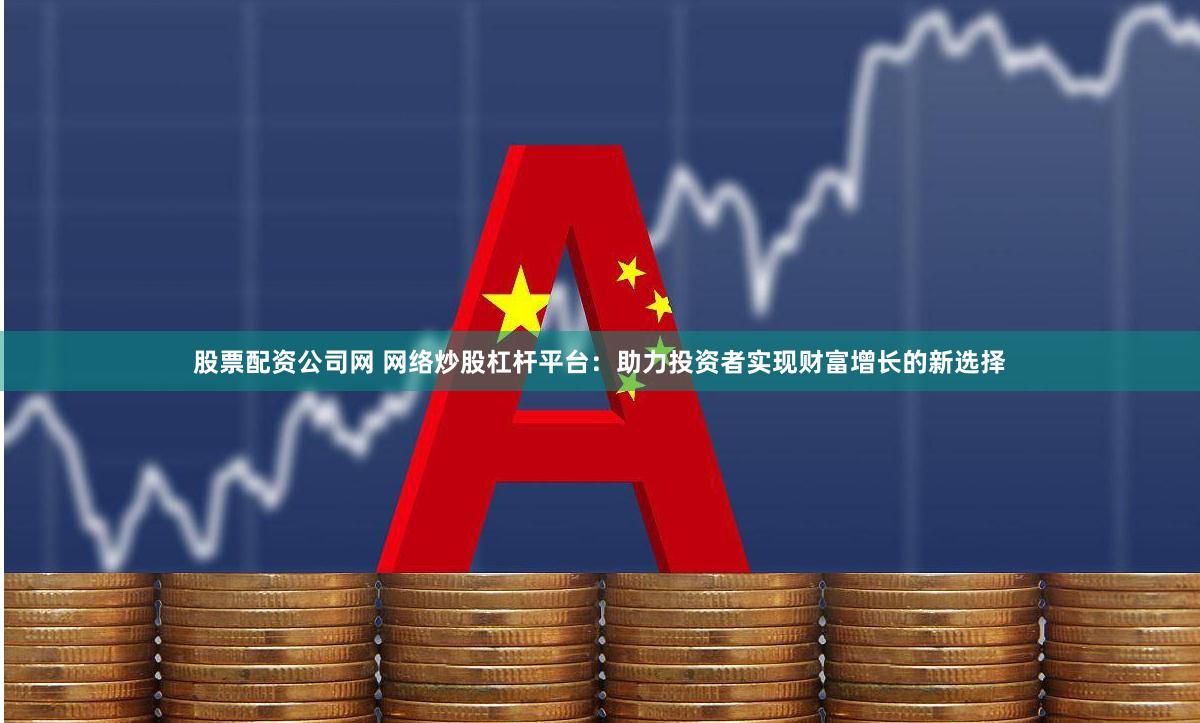 股票配资公司网 网络炒股杠杆平台：助力投资者实现财富增长的新选择