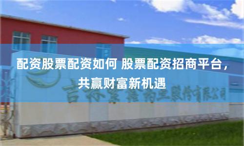 配资股票配资如何 股票配资招商平台，共赢财富新机遇