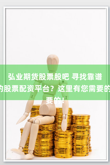 弘业期货股票股吧 寻找靠谱的股票配资平台？这里有您需要的！