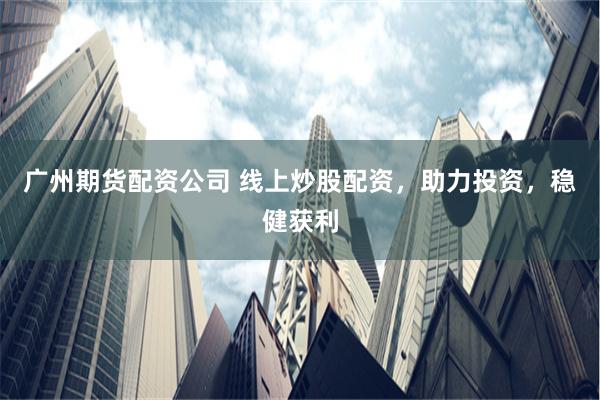 广州期货配资公司 线上炒股配资，助力投资，稳健获利