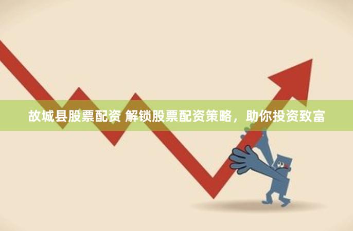 故城县股票配资 解锁股票配资策略，助你投资致富