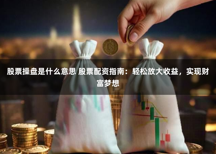 股票操盘是什么意思 股票配资指南：轻松放大收益，实现财富梦想