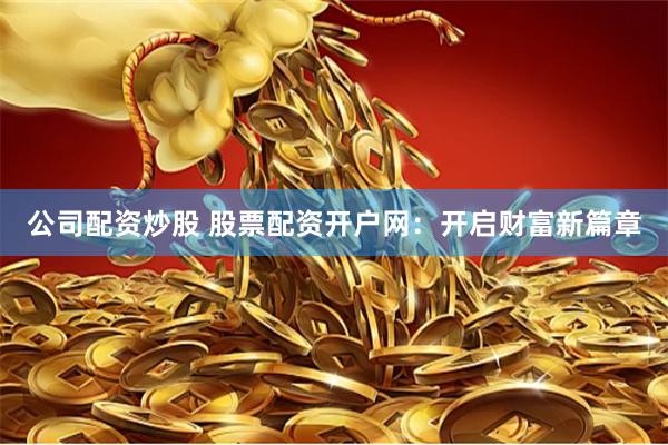 公司配资炒股 股票配资开户网：开启财富新篇章