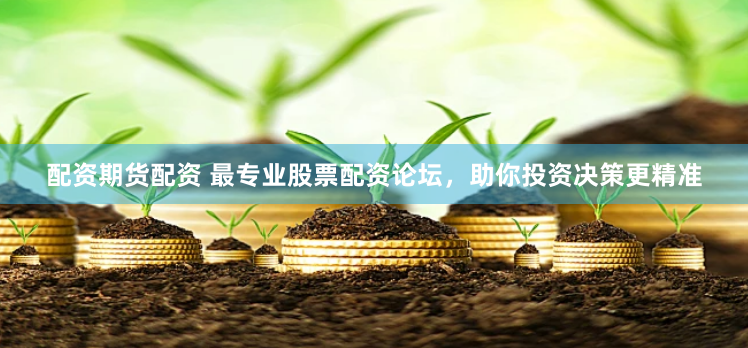 配资期货配资 最专业股票配资论坛，助你投资决策更精准