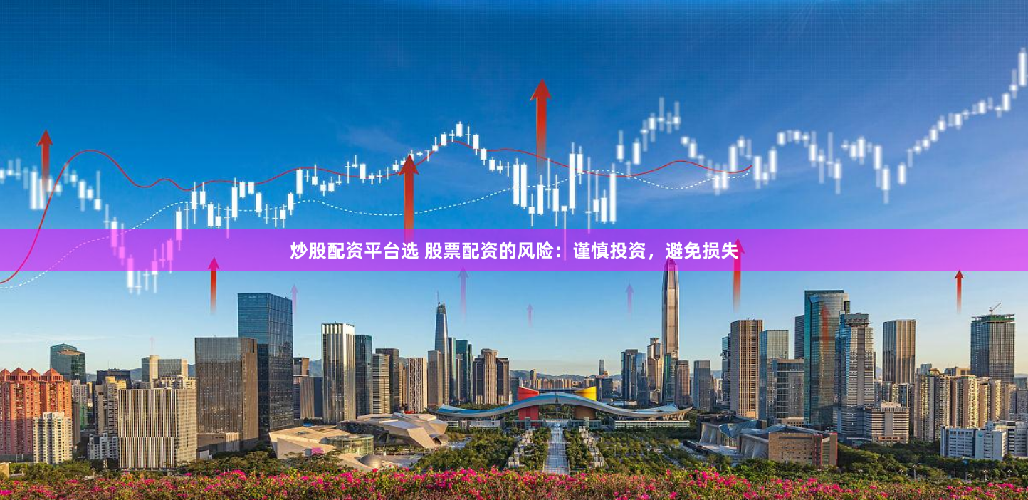 炒股配资平台选 股票配资的风险：谨慎投资，避免损失