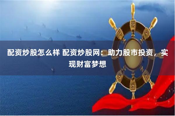 配资炒股怎么样 配资炒股网：助力股市投资，实现财富梦想
