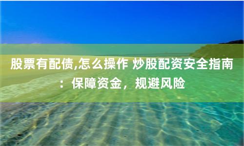 股票有配债,怎么操作 炒股配资安全指南：保障资金，规避风险