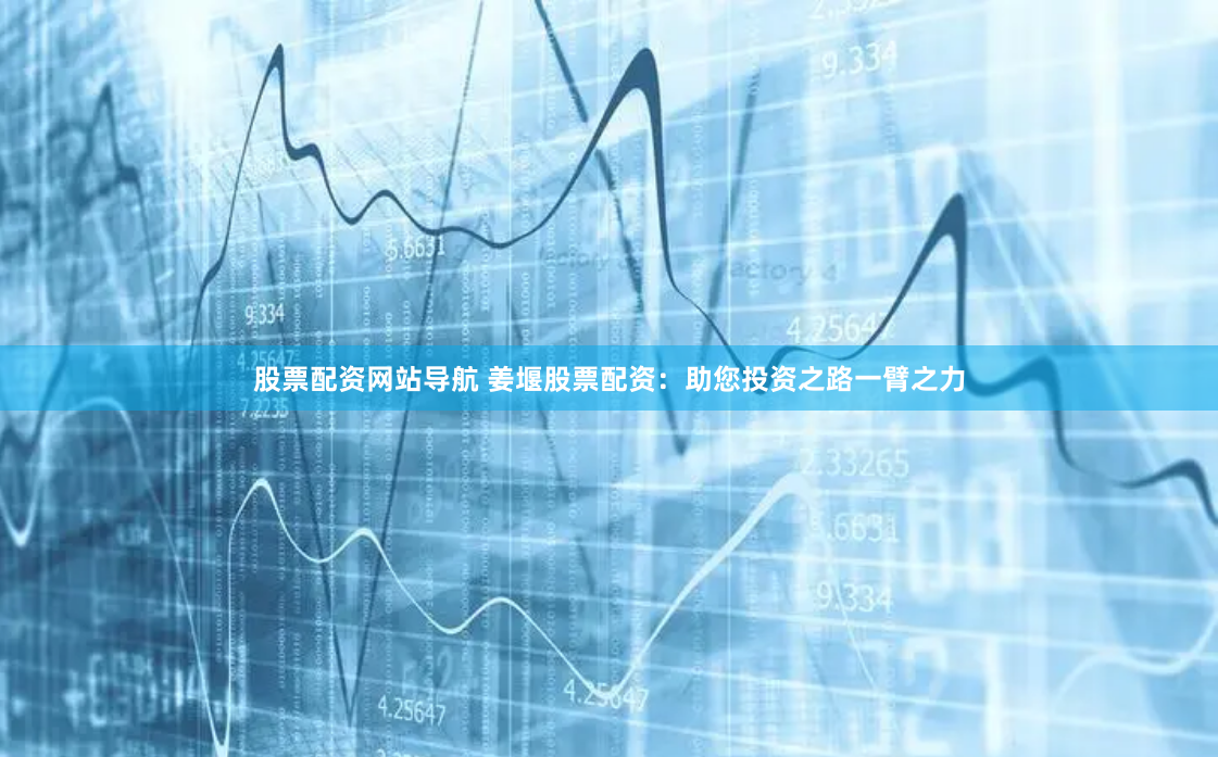 股票配资网站导航 姜堰股票配资：助您投资之路一臂之力