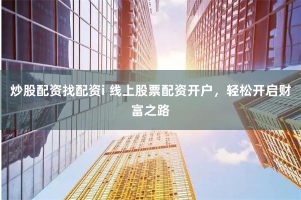 炒股配资找配资i 线上股票配资开户，轻松开启财富之路