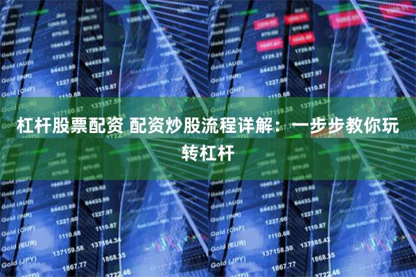 杠杆股票配资 配资炒股流程详解：一步步教你玩转杠杆
