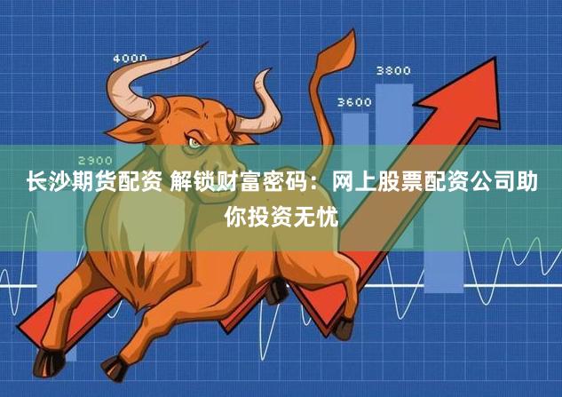 长沙期货配资 解锁财富密码：网上股票配资公司助你投资无忧