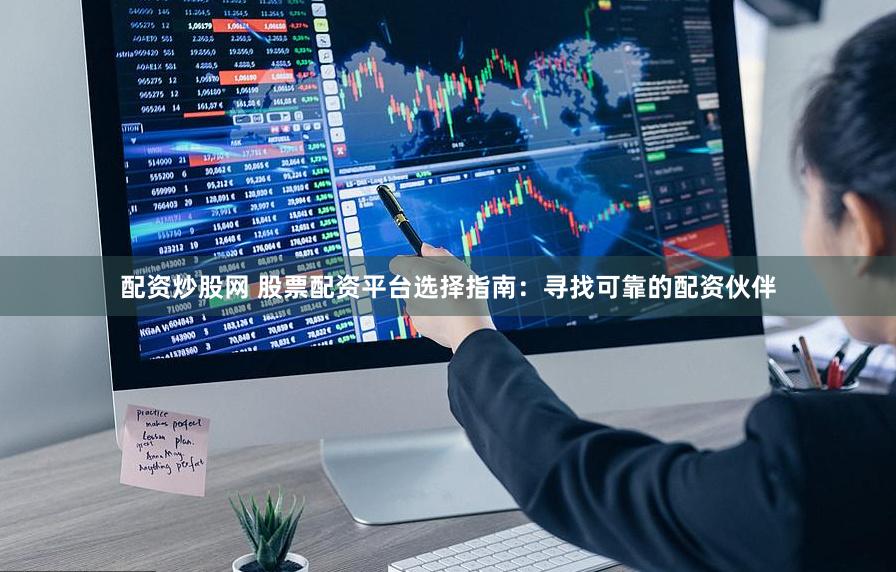 配资炒股网 股票配资平台选择指南：寻找可靠的配资伙伴