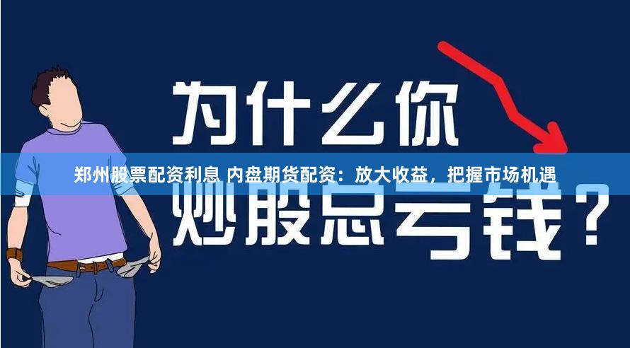 郑州股票配资利息 内盘期货配资：放大收益，把握市场机遇