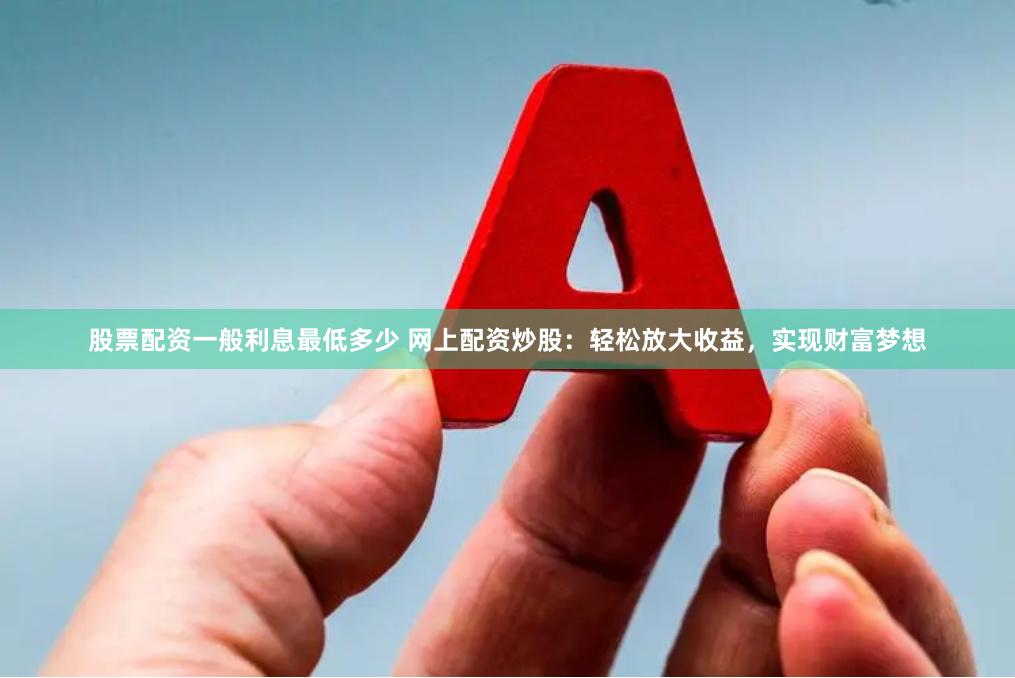 股票配资一般利息最低多少 网上配资炒股：轻松放大收益，实现财富梦想
