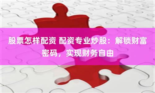 股票怎样配资 配资专业炒股：解锁财富密码，实现财务自由