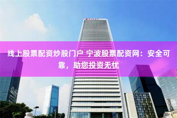 线上股票配资炒股门户 宁波股票配资网：安全可靠，助您投资无忧