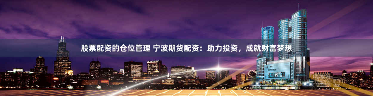 股票配资的仓位管理 宁波期货配资：助力投资，成就财富梦想