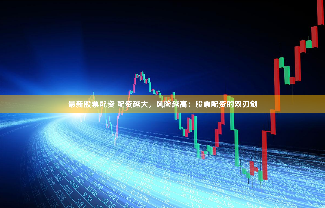 最新股票配资 配资越大，风险越高：股票配资的双刃剑