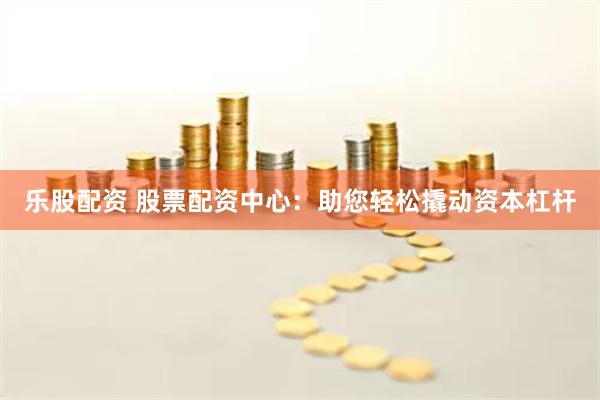 乐股配资 股票配资中心：助您轻松撬动资本杠杆