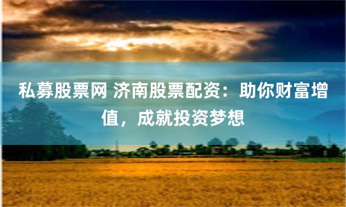 私募股票网 济南股票配资：助你财富增值，成就投资梦想