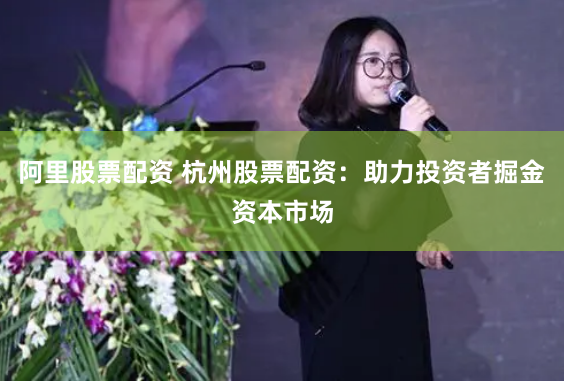 阿里股票配资 杭州股票配资：助力投资者掘金资本市场