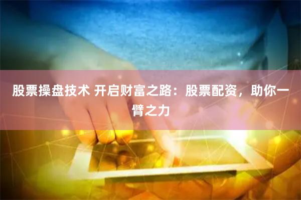 股票操盘技术 开启财富之路：股票配资，助你一臂之力