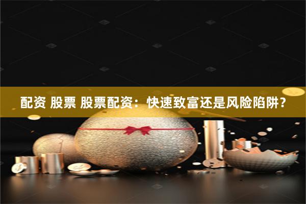 配资 股票 股票配资：快速致富还是风险陷阱？