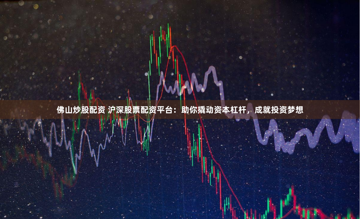 佛山炒股配资 沪深股票配资平台：助你撬动资本杠杆，成就投资梦想