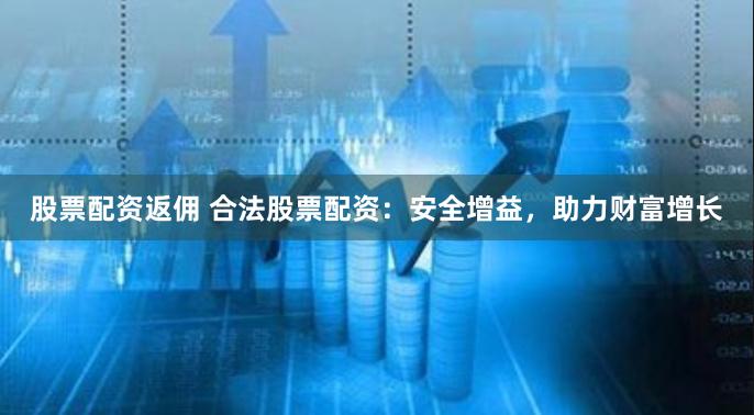 股票配资返佣 合法股票配资：安全增益，助力财富增长