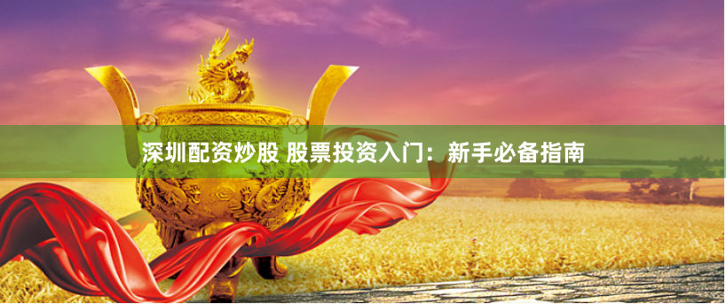 深圳配资炒股 股票投资入门：新手必备指南
