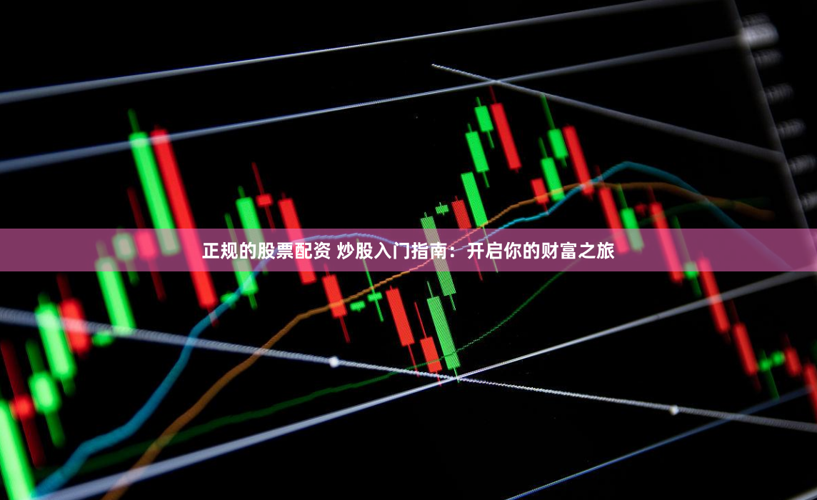 正规的股票配资 炒股入门指南：开启你的财富之旅