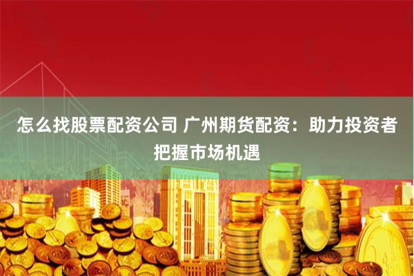 怎么找股票配资公司 广州期货配资：助力投资者把握市场机遇